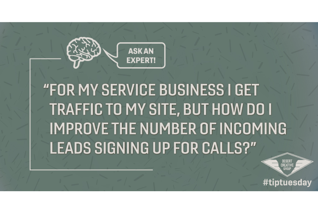 "For my service business I get traffic to my site, but how do I improve the number of incoming leads signing up for calls?" Ask an expert for Tip Tuesday