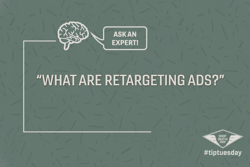 Tip Tuesday Ask an Expert: What are Retargeting Ads? Desert Creative Group answers your marketing questions!