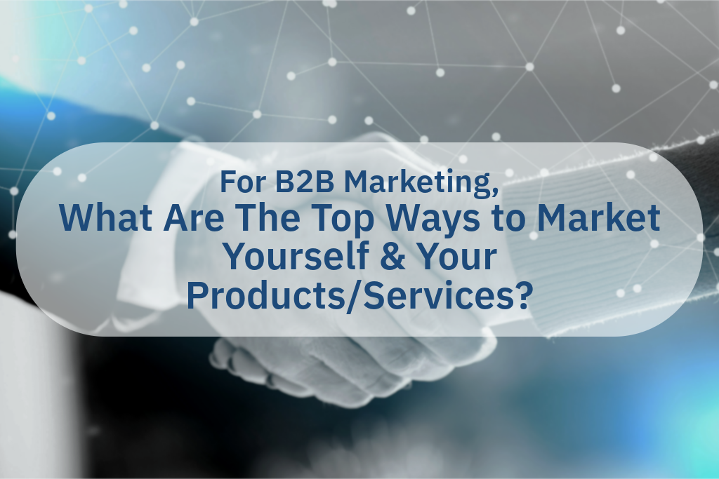 For B2B Marketing, What Are The Top Ways to Market Yourself & Your Products/Services?